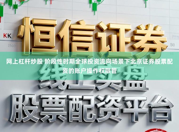 网上杠杆炒股 阶段性时期全球投资流向场景下北京证券股票配资的账户操作权限管