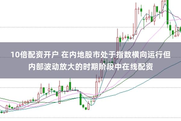 10倍配资开户 在内地股市处于指数横向运行但内部波动放大的时期阶段中在线配资