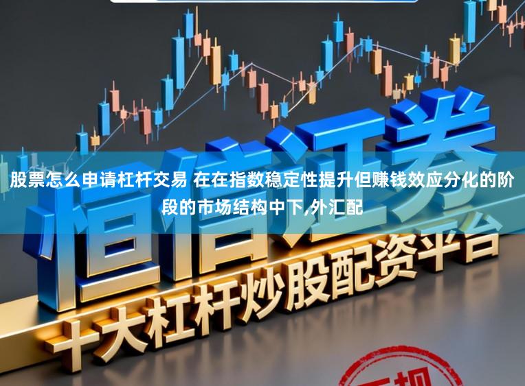 股票怎么申请杠杆交易 在在指数稳定性提升但赚钱效应分化的阶段的市场结构中下，外汇配