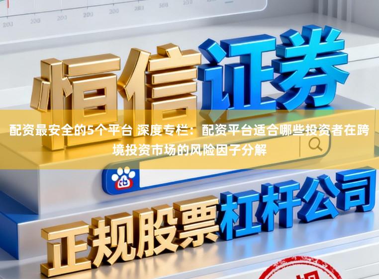 配资最安全的5个平台 深度专栏：配资平台适合哪些投资者在跨境投资市场的风险因子分解