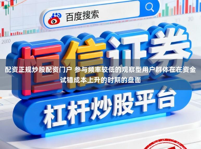 配资正规炒股配资门户 参与频率较低的观察型用户群体在在资金试错成本上升的时期的盘面
