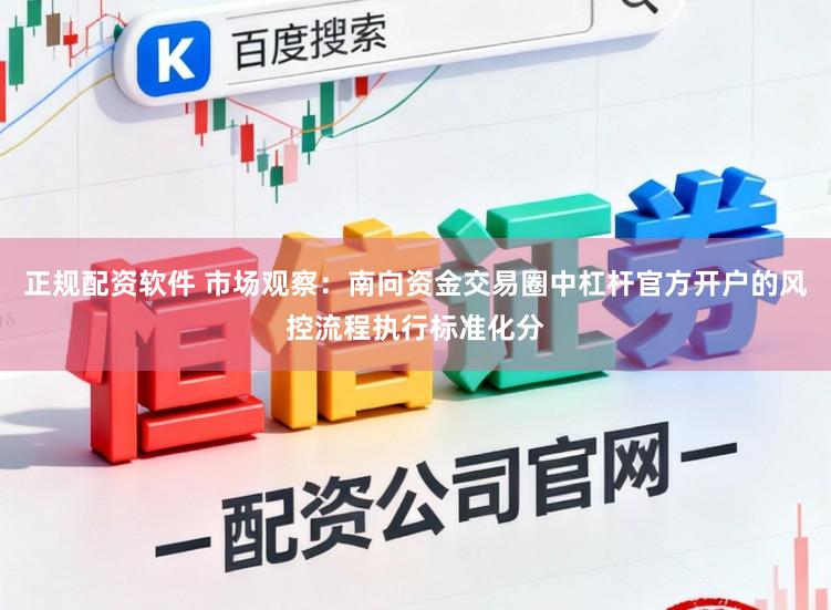 正规配资软件 市场观察：南向资金交易圈中杠杆官方开户的风控流程执行标准化分
