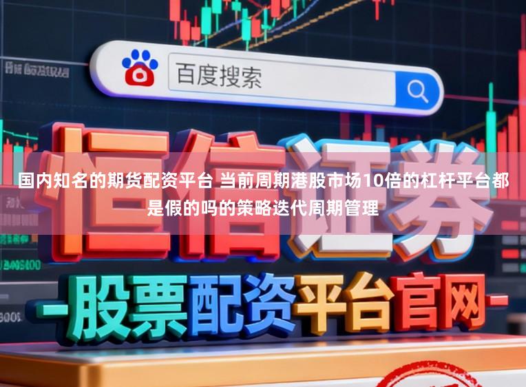 国内知名的期货配资平台 当前周期港股市场10倍的杠杆平台都是假的吗的策略迭代周期管理