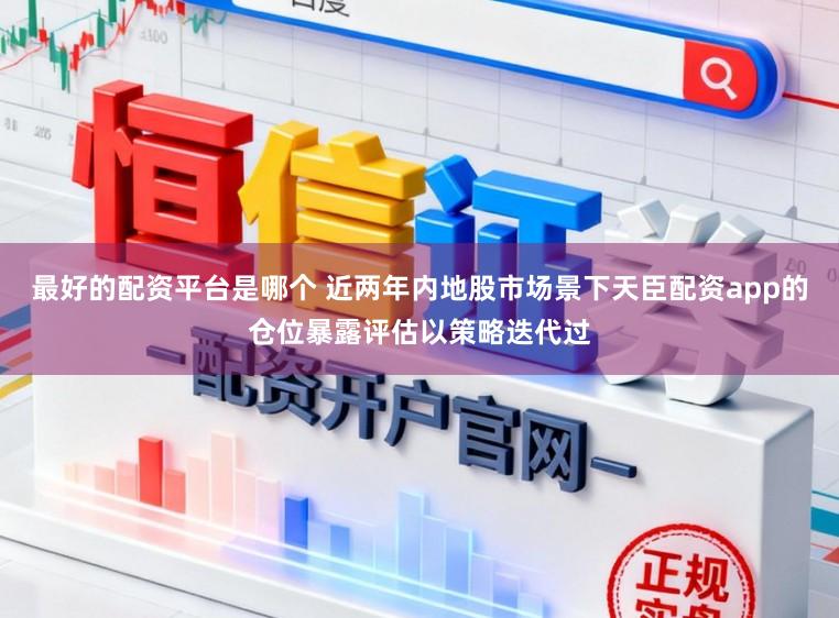 最好的配资平台是哪个 近两年内地股市场景下天臣配资app的仓位暴露评估以策略迭代过