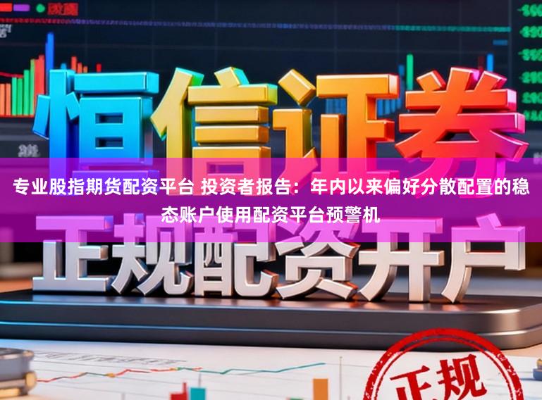 专业股指期货配资平台 投资者报告：年内以来偏好分散配置的稳态账户使用配资平台预警机