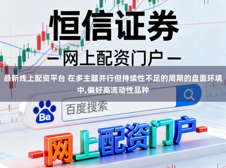 最新线上配资平台 在多主题并行但持续性不足的周期的盘面环境中，偏好高流动性品种