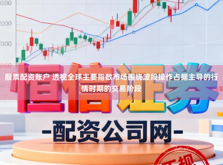 股票配资账户 透视全球主要指数市场围绕波段操作占据主导的行情时期的交易阶段