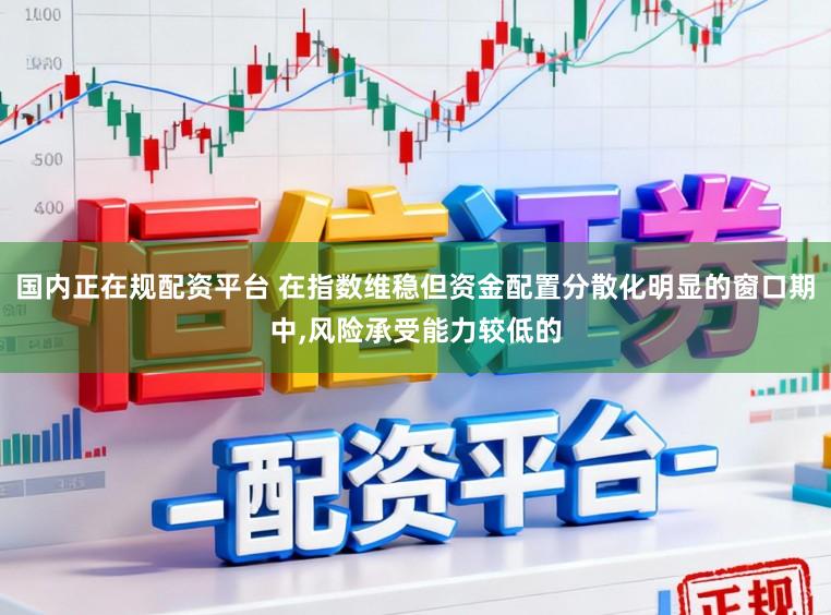国内正在规配资平台 在指数维稳但资金配置分散化明显的窗口期中，风险承受能力较低的
