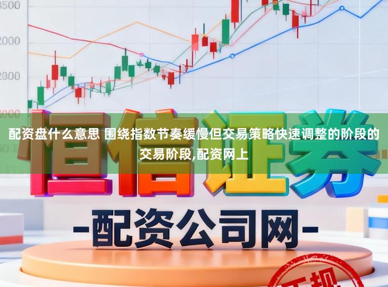 配资盘什么意思 围绕指数节奏缓慢但交易策略快速调整的阶段的交易阶段，配资网上