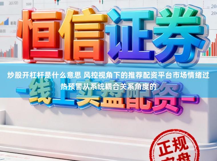 炒股开杠杆是什么意思 风控视角下的推荐配资平台市场情绪过热预警从系统耦合关系角度的