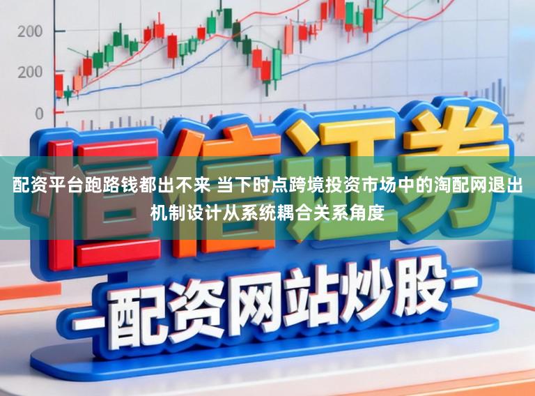 配资平台跑路钱都出不来 当下时点跨境投资市场中的淘配网退出机制设计从系统耦合关系角度