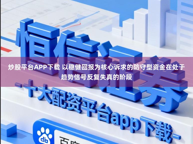 炒股平台APP下载 以稳健回报为核心诉求的防守型资金在处于趋势信号反复失真的阶段