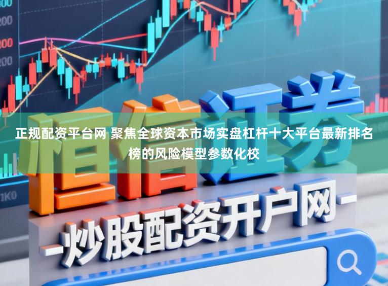 正规配资平台网 聚焦全球资本市场实盘杠杆十大平台最新排名榜的风险模型参数化校