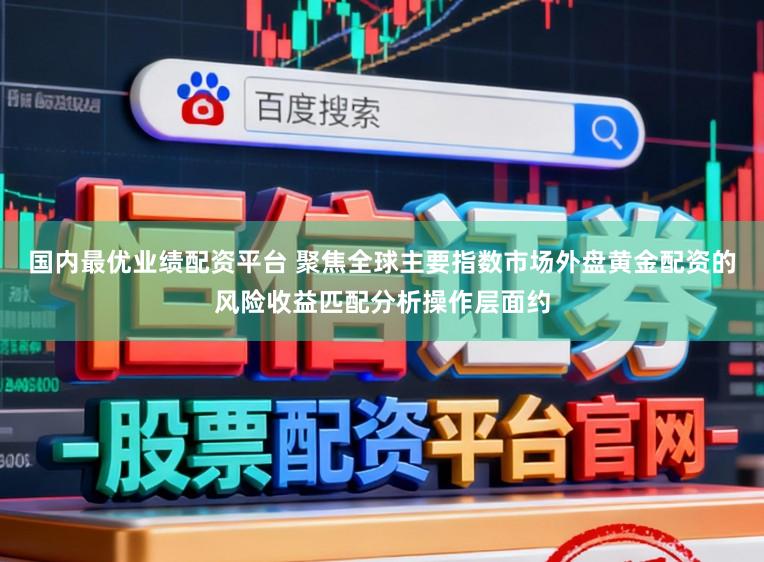 国内最优业绩配资平台 聚焦全球主要指数市场外盘黄金配资的风险收益匹配分析操作层面约