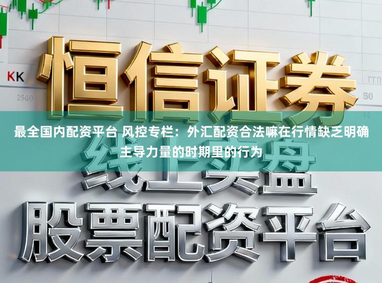 最全国内配资平台 风控专栏：外汇配资合法嘛在行情缺乏明确主导力量的时期里的行为