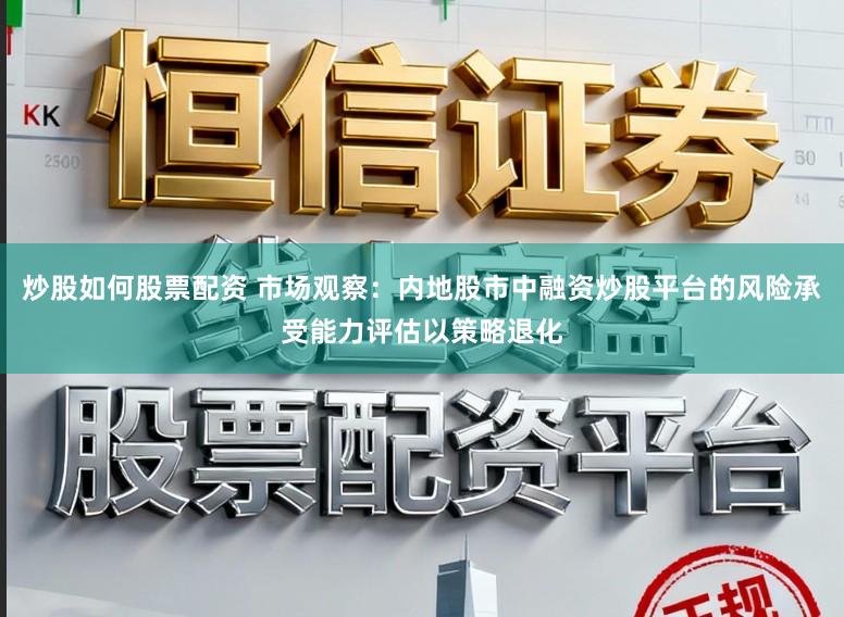 炒股如何股票配资 市场观察：内地股市中融资炒股平台的风险承受能力评估以策略退化