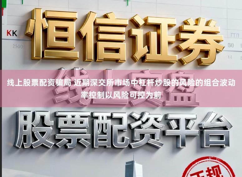 线上股票配资骗局 近期深交所市场中杠杆炒股的风险的组合波动率控制以风险可控为前