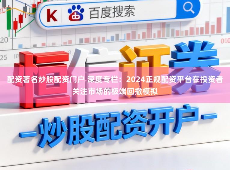 配资著名炒股配资门户 深度专栏：2024正规配资平台在投资者关注市场的极端回撤模拟