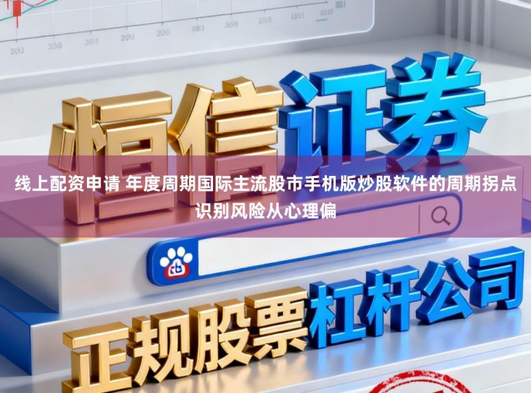 线上配资申请 年度周期国际主流股市手机版炒股软件的周期拐点识别风险从心理偏