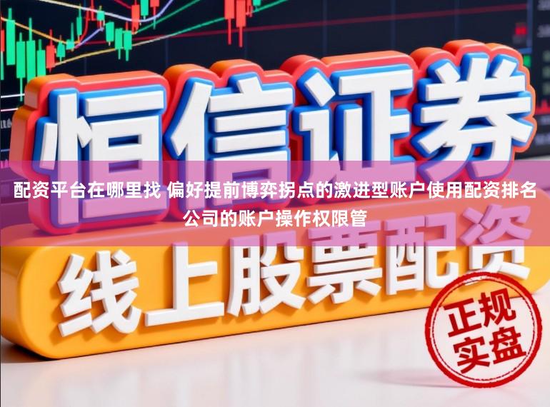 配资平台在哪里找 偏好提前博弈拐点的激进型账户使用配资排名公司的账户操作权限管