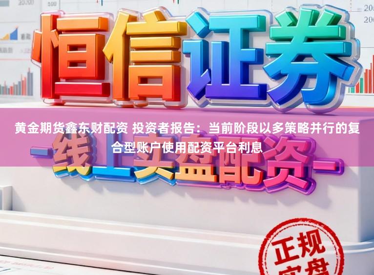 黄金期货鑫东财配资 投资者报告：当前阶段以多策略并行的复合型账户使用配资平台利息