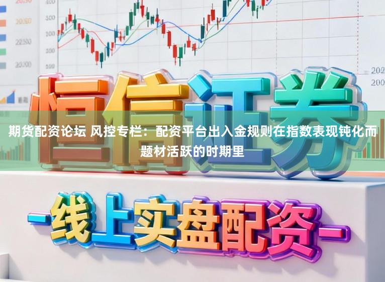 期货配资论坛 风控专栏:配资平台出入金规则在指数表现钝化而题材活跃的时期里