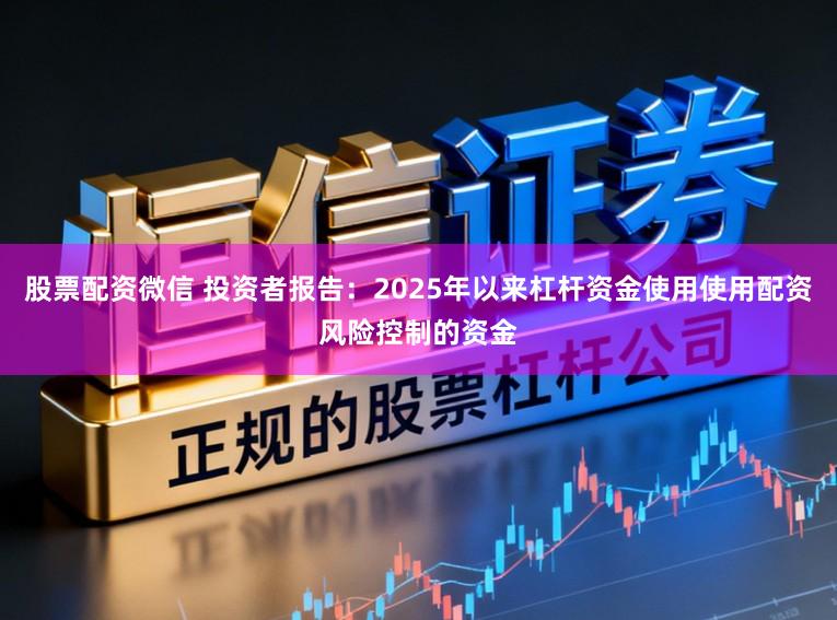 股票配资微信 投资者报告:2025年以来杠杆资金使用使用配资风险控制的资金