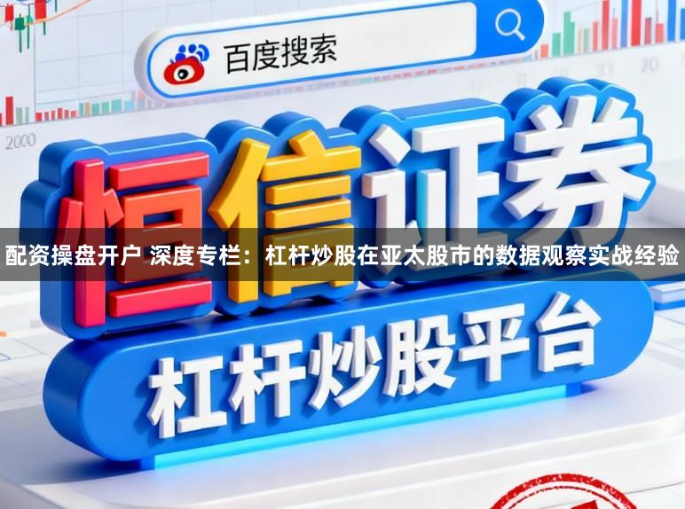 配资操盘开户 深度专栏：杠杆炒股在亚太股市的数据观察实战经验