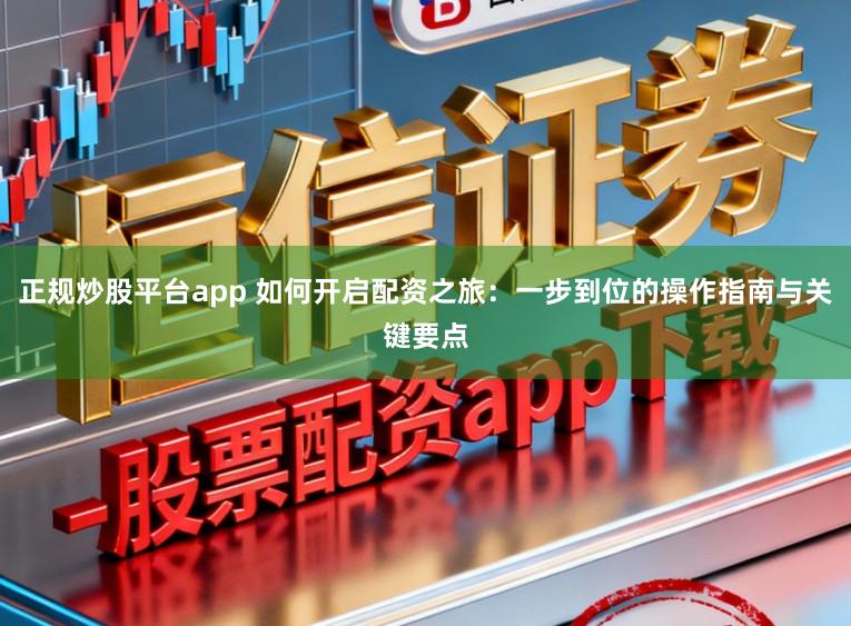 正规炒股平台app 如何开启配资之旅:一步到位的操作指南与关键要点