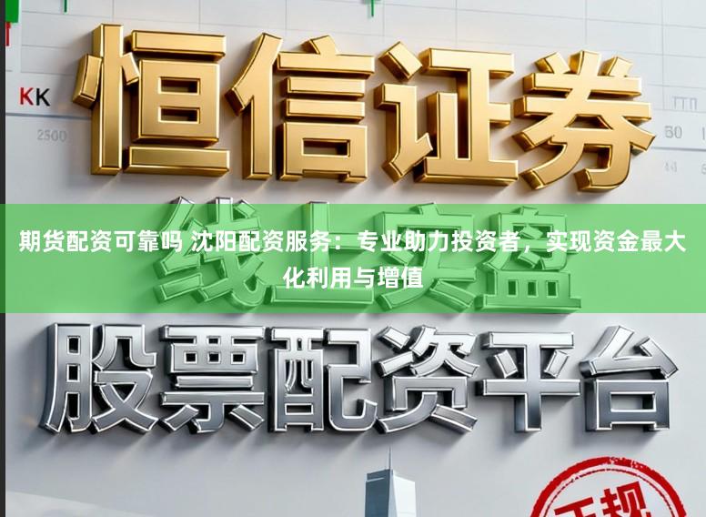 期货配资可靠吗 沈阳配资服务：专业助力投资者，实现资金最大化利用与增值