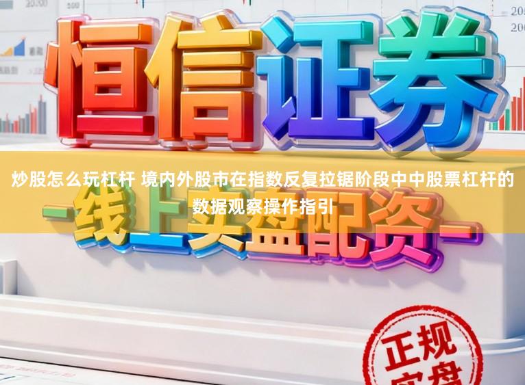炒股怎么玩杠杆 境内外股市在指数反复拉锯阶段中中股票杠杆的数据观察操作指引