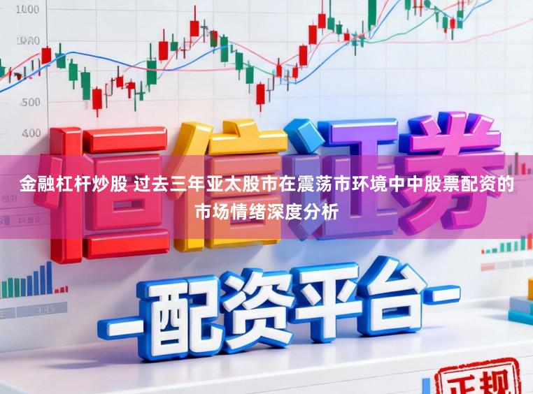 金融杠杆炒股 过去三年亚太股市在震荡市环境中中股票配资的市场情绪深度分析