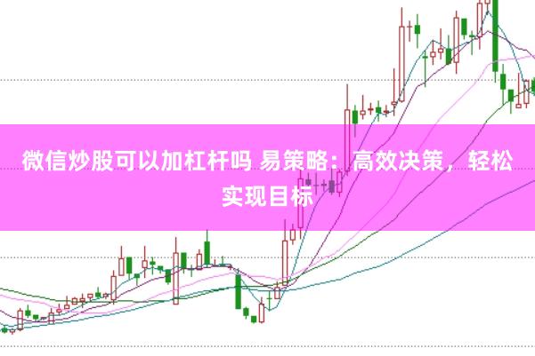 微信炒股可以加杠杆吗 易策略:高效决策,轻松实现目标