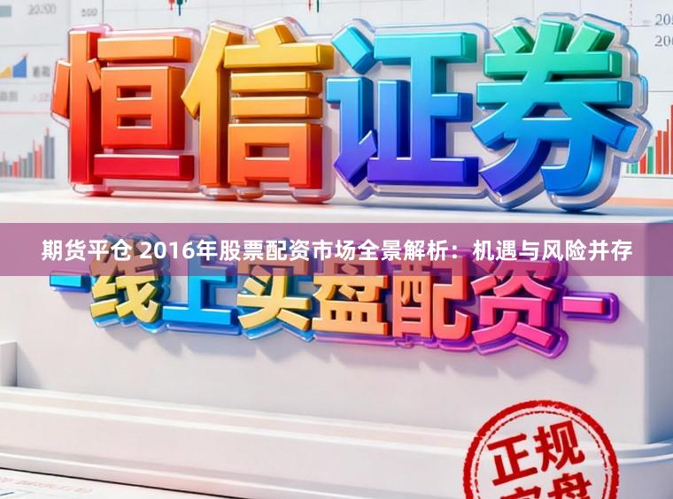 期货平仓 2016年股票配资市场全景解析:机遇与风险并存