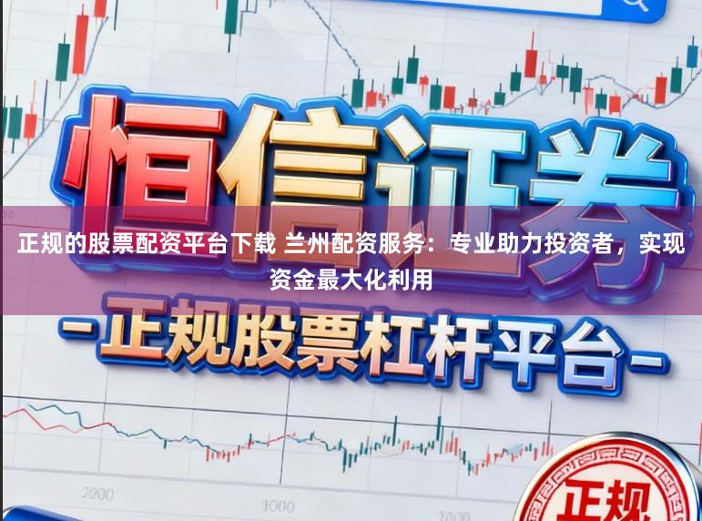 正规的股票配资平台下载 兰州配资服务:专业助力投资者,实现资金最大化利用