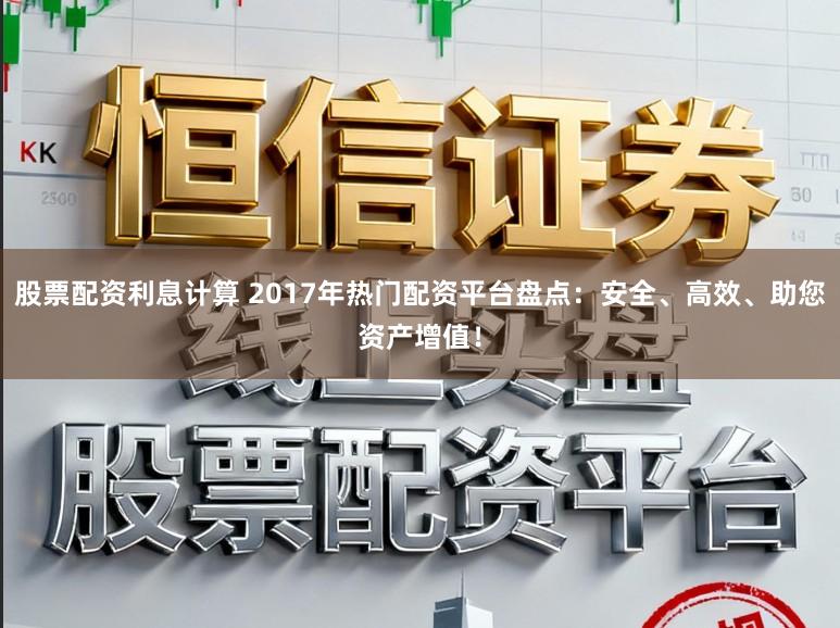 股票配资利息计算 2017年热门配资平台盘点:安全、高效、助您资产增值!