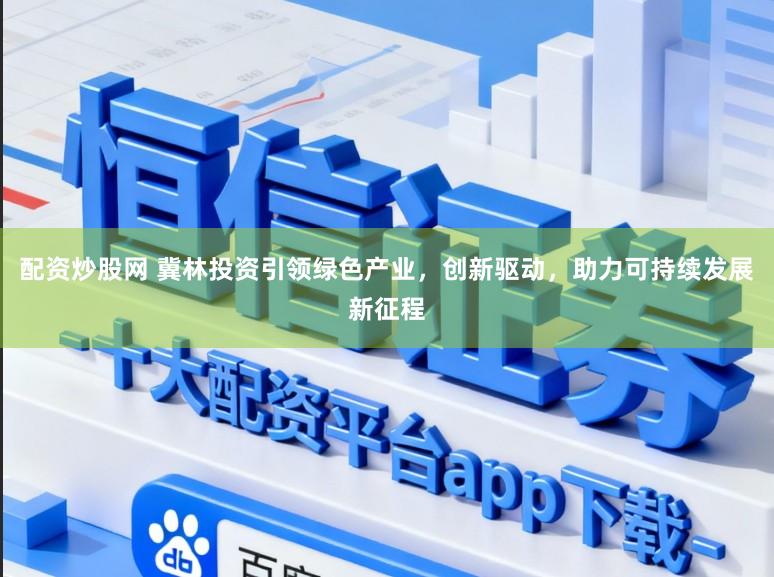 配资炒股网 冀林投资引领绿色产业,创新驱动,助力可持续发展新征程