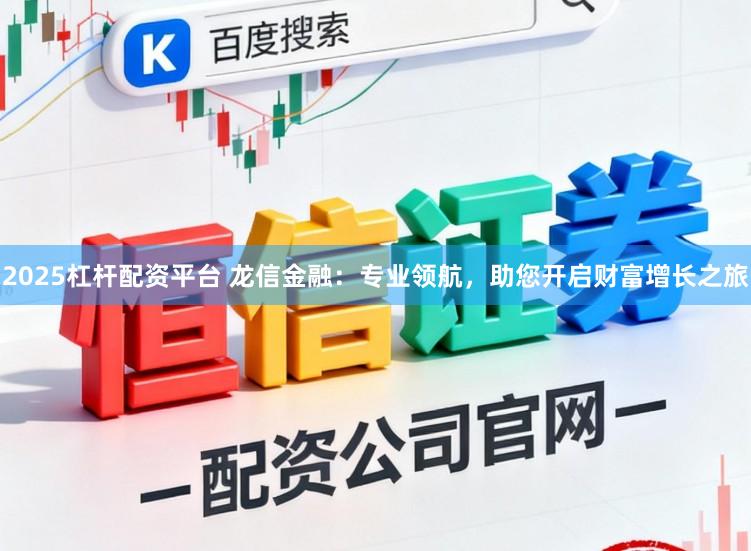 2025杠杆配资平台 龙信金融:专业领航,助您开启财富增长之旅