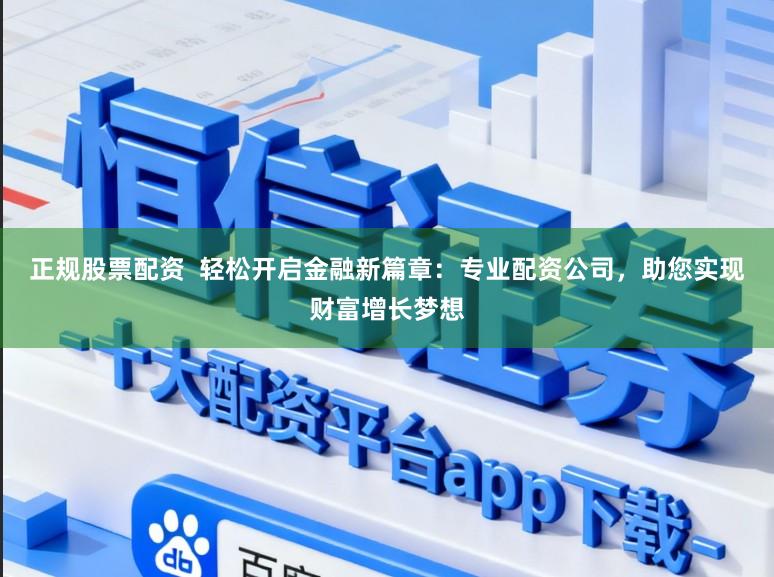 正规股票配资 轻松开启金融新篇章:专业配资公司,助您实现财富增长梦想