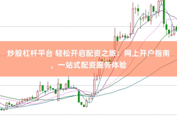 炒股杠杆平台 轻松开启配资之旅:网上开户指南,一站式配资服务体验