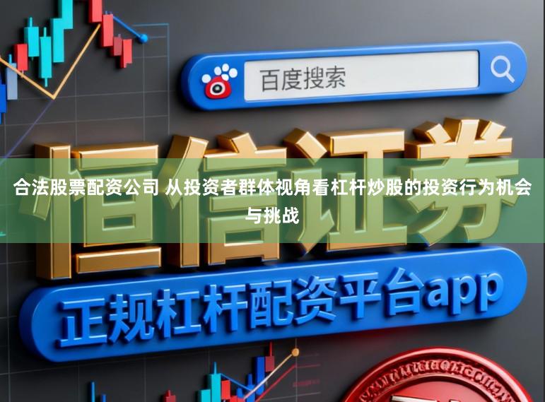 合法股票配资公司 从投资者群体视角看杠杆炒股的投资行为机会与挑战