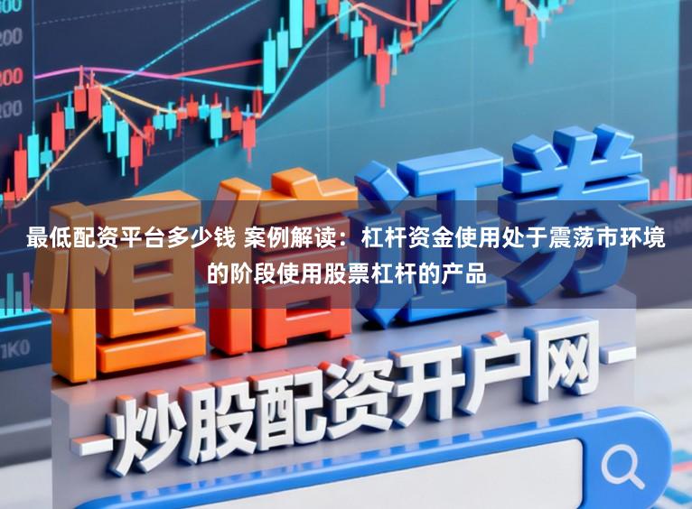 最低配资平台多少钱 案例解读:杠杆资金使用处于震荡市环境的阶段使用股票杠杆的产品
