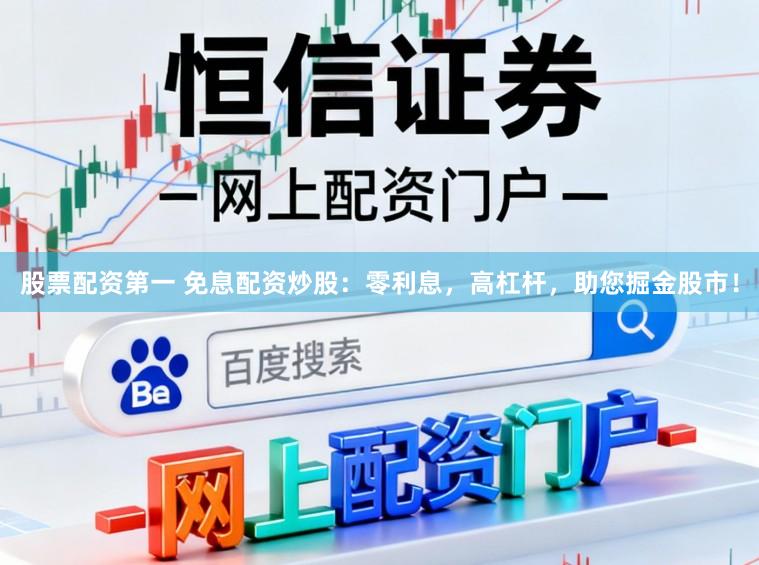 股票配资第一 免息配资炒股：零利息，高杠杆，助您掘金股市！
