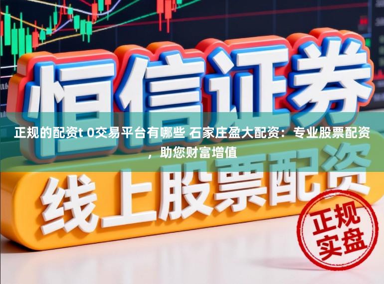正规的配资t 0交易平台有哪些 石家庄盈大配资：专业股票配资，助您财富增值