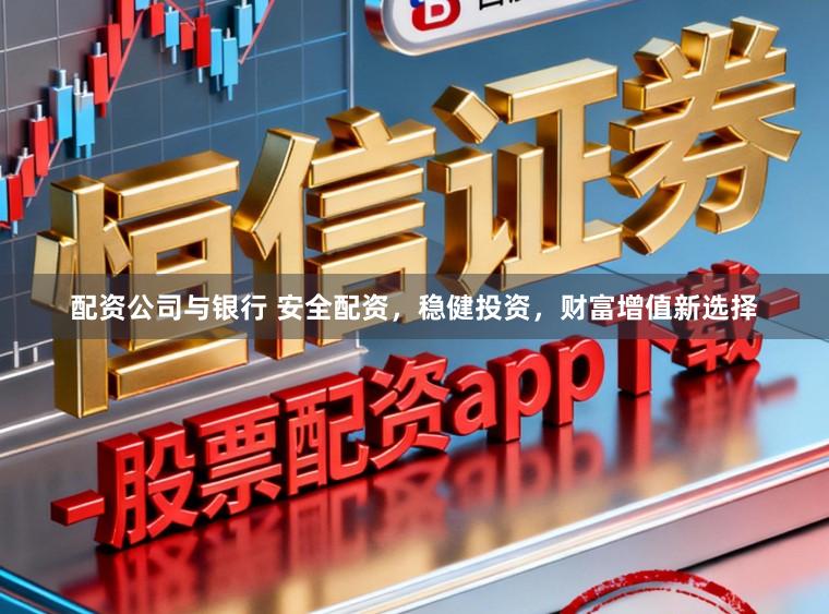 配资公司与银行 安全配资,稳健投资,财富增值新选择