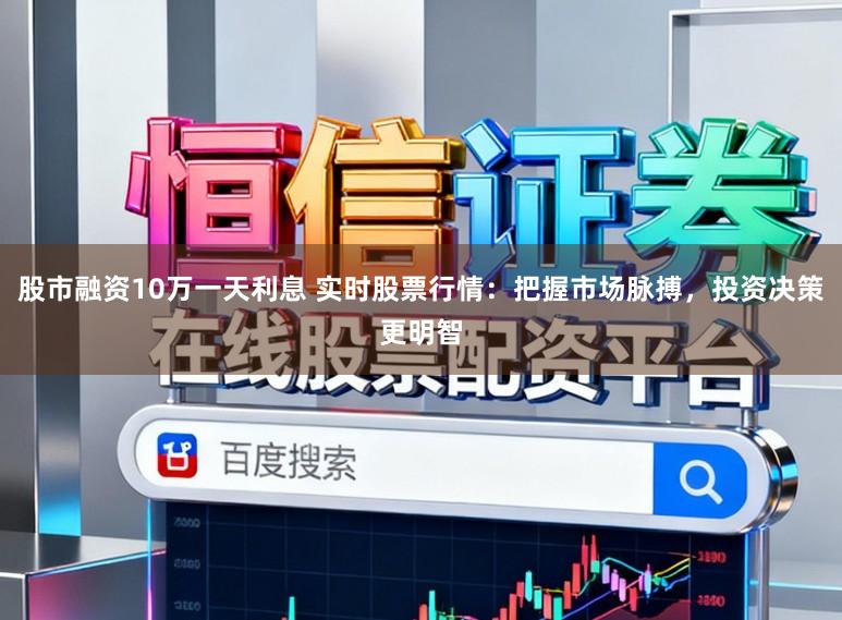 股市融资10万一天利息 实时股票行情：把握市场脉搏，投资决策更明智