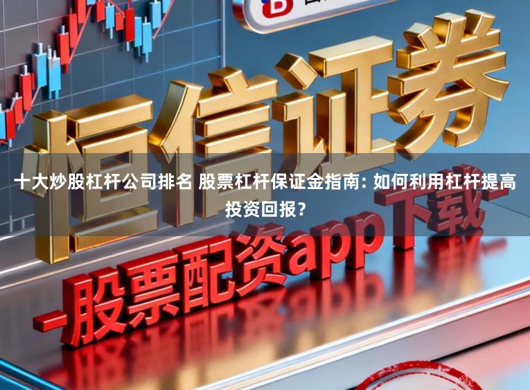 十大炒股杠杆公司排名 股票杠杆保证金指南: 如何利用杠杆提高投资回报？