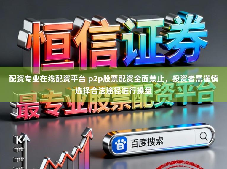 配资专业在线配资平台 p2p股票配资全面禁止,投资者需谨慎选择合法途径进行操盘