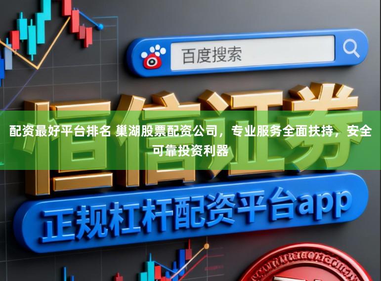 配资最好平台排名 巢湖股票配资公司，专业服务全面扶持，安全可靠投资利器