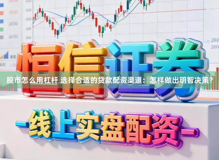 股市怎么用杠杆 选择合适的贷款配资渠道：怎样做出明智决策？